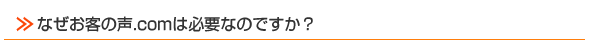 なぜお客の声.comは必要なのですか？