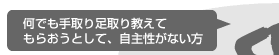 何でも手取り足取り教えてもらおうとして、自主性がない方